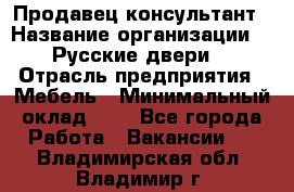 Продавец-консультант › Название организации ­ "Русские двери" › Отрасль предприятия ­ Мебель › Минимальный оклад ­ 1 - Все города Работа » Вакансии   . Владимирская обл.,Владимир г.